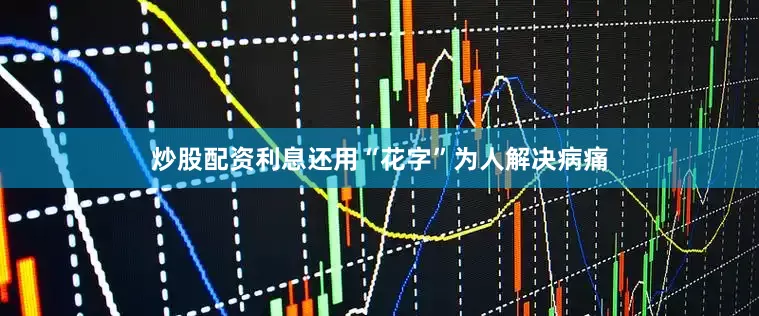炒股配资利息还用“花字”为人解决病痛