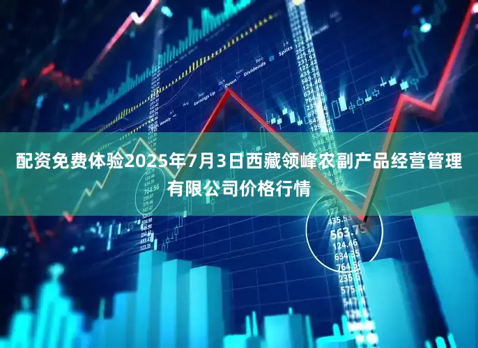 配资免费体验2025年7月3日西藏领峰农副产品经营管理有限公司价格行情