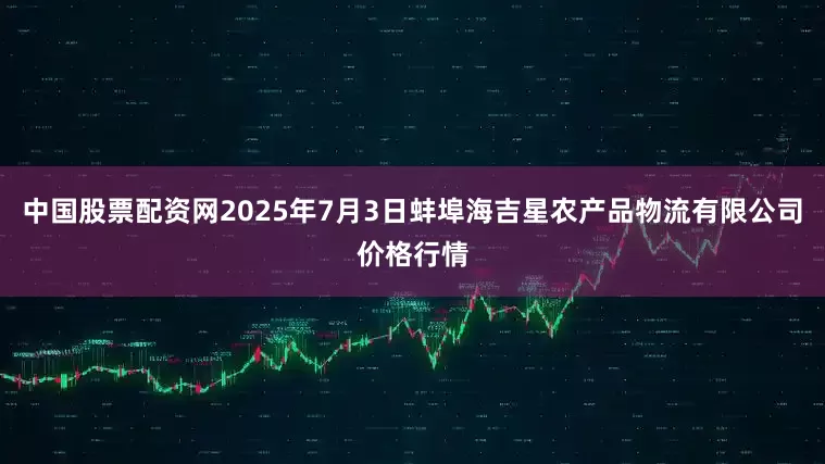 中国股票配资网2025年7月3日蚌埠海吉星农产品物流有限公司价格行情