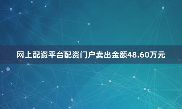 网上配资平台配资门户卖出金额48.60万元