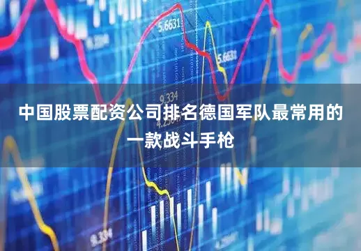中国股票配资公司排名德国军队最常用的一款战斗手枪