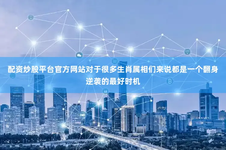 配资炒股平台官方网站对于很多生肖属相们来说都是一个翻身逆袭的最好时机