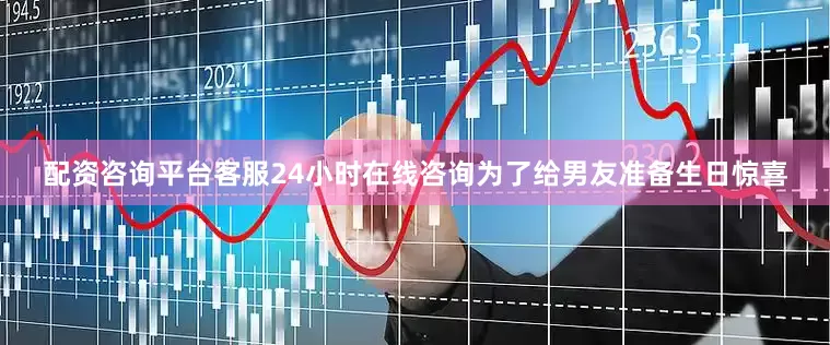 配资咨询平台客服24小时在线咨询为了给男友准备生日惊喜
