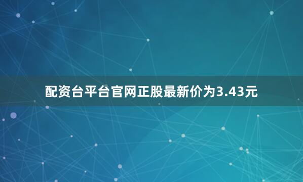 配资台平台官网正股最新价为3.43元