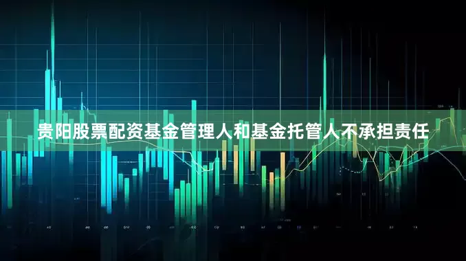 贵阳股票配资基金管理人和基金托管人不承担责任