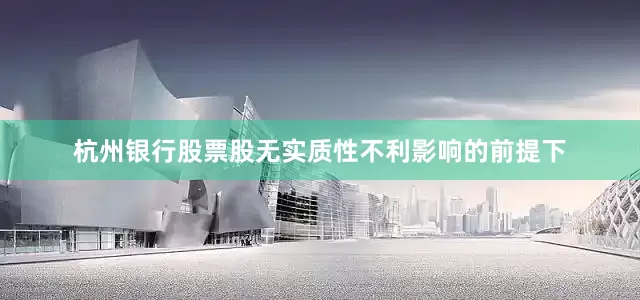 杭州银行股票股无实质性不利影响的前提下