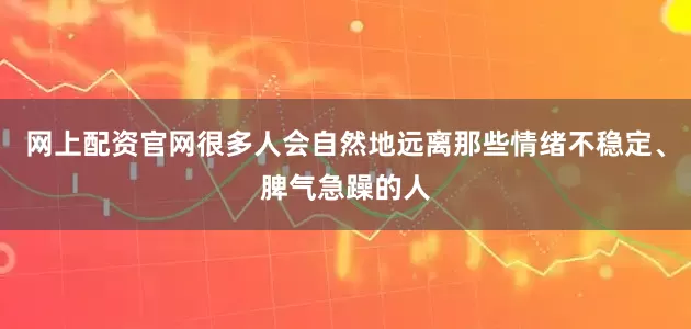 网上配资官网很多人会自然地远离那些情绪不稳定、脾气急躁的人