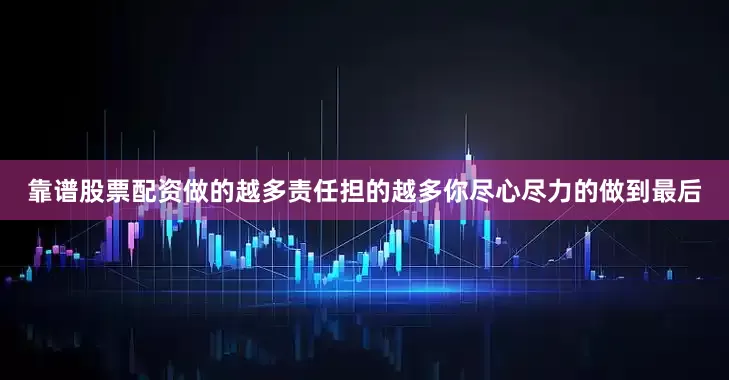 靠谱股票配资做的越多责任担的越多你尽心尽力的做到最后