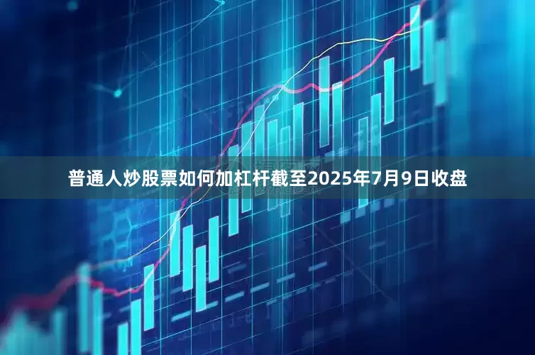 普通人炒股票如何加杠杆截至2025年7月9日收盘