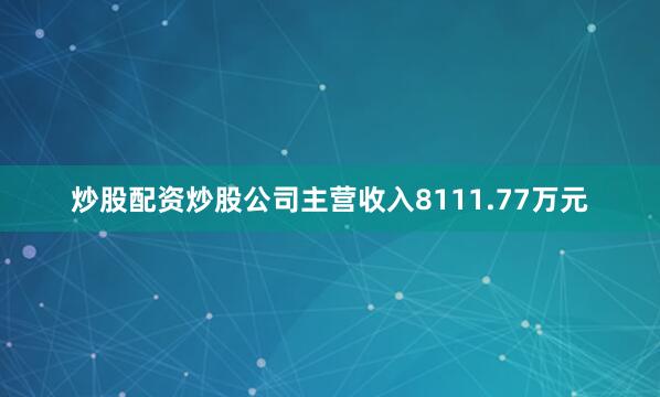 炒股配资炒股公司主营收入8111.77万元