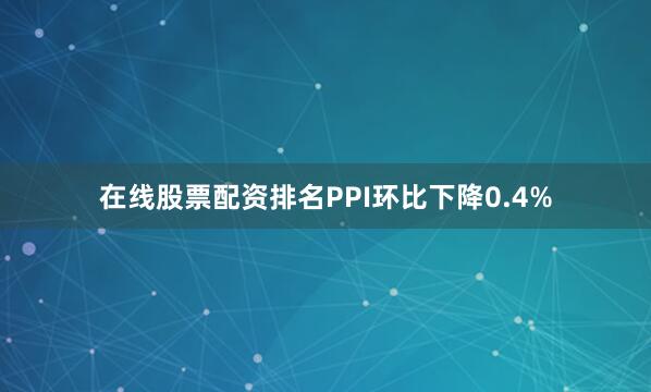 在线股票配资排名PPI环比下降0.4%