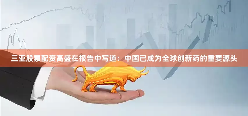 三亚股票配资高盛在报告中写道：中国已成为全球创新药的重要源头