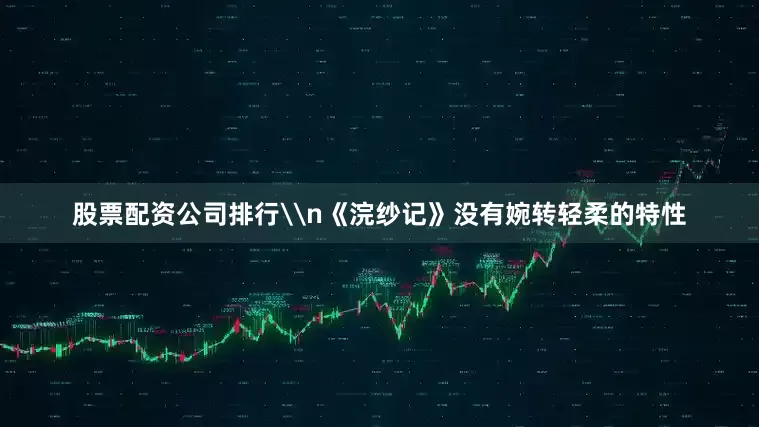 股票配资公司排行\n《浣纱记》没有婉转轻柔的特性