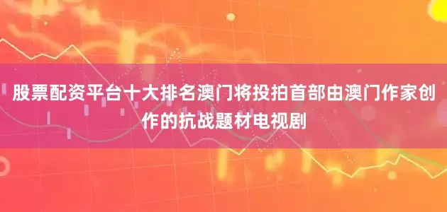 股票配资平台十大排名澳门将投拍首部由澳门作家创作的抗战题材电视剧