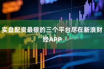 实盘配资最狠的三个平台尽在新浪财经APP