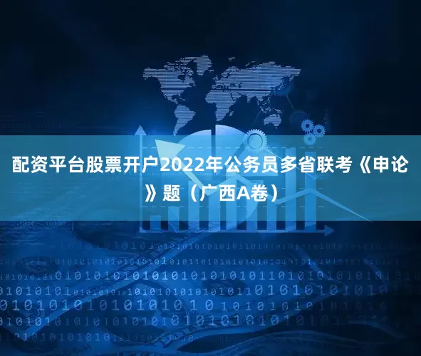 配资平台股票开户2022年公务员多省联考《申论》题（广西A卷）