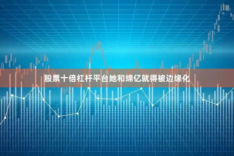 股票十倍杠杆平台她和绵亿就得被边缘化