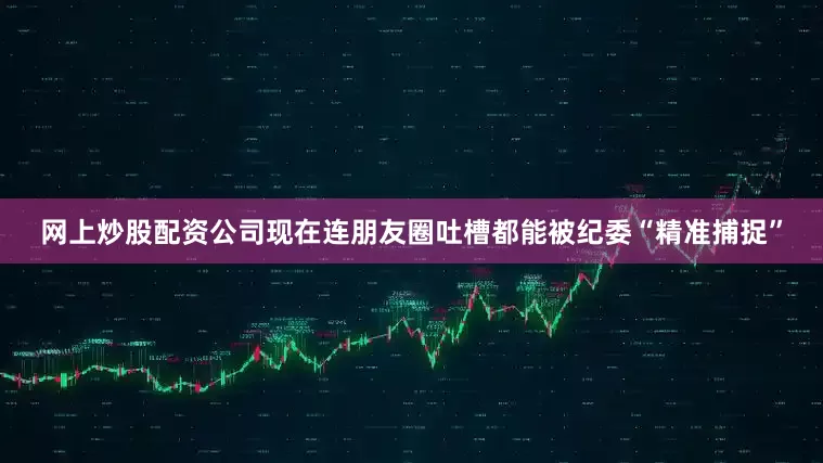 网上炒股配资公司现在连朋友圈吐槽都能被纪委“精准捕捉”