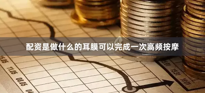 配资是做什么的耳膜可以完成一次高频按摩