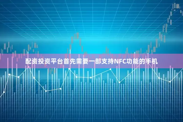 配资投资平台首先需要一部支持NFC功能的手机