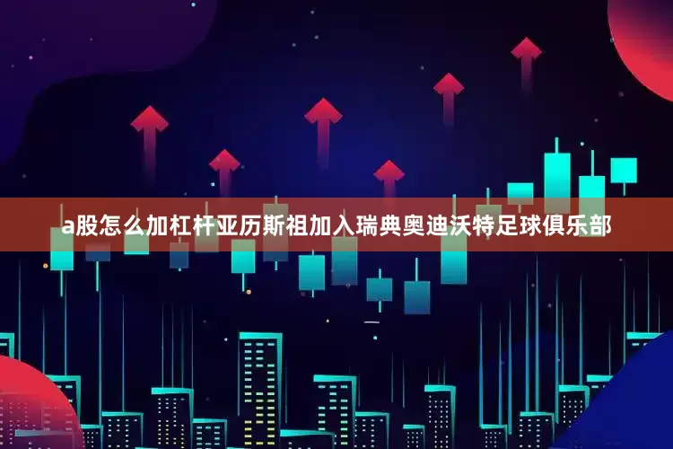 a股怎么加杠杆亚历斯祖加入瑞典奥迪沃特足球俱乐部