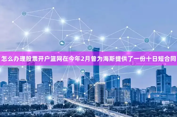 怎么办理股票开户篮网在今年2月曾为海斯提供了一份十日短合同