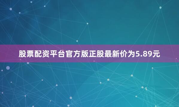 股票配资平台官方版正股最新价为5.89元
