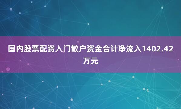 国内股票配资入门散户资金合计净流入1402.42万元