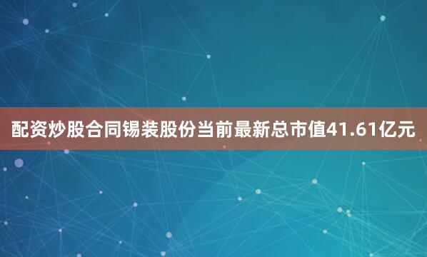 配资炒股合同锡装股份当前最新总市值41.61亿元