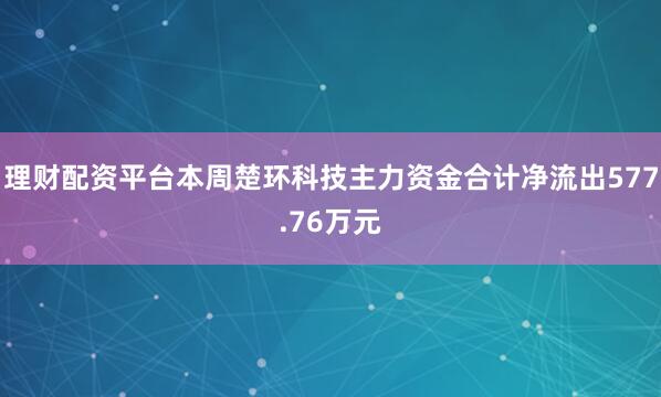理财配资平台本周楚环科技主力资金合计净流出577.76万元
