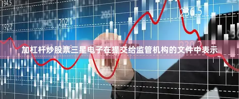 加杠杆炒股票三星电子在提交给监管机构的文件中表示