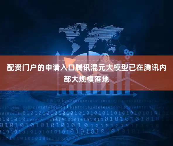 配资门户的申请入口腾讯混元大模型已在腾讯内部大规模落地