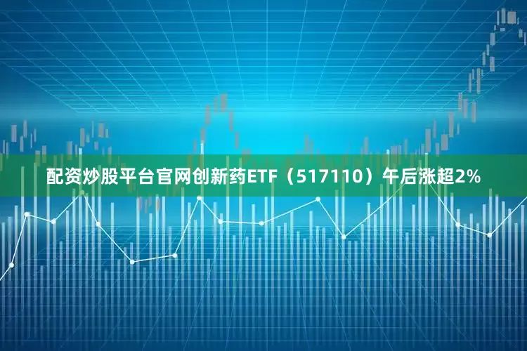 配资炒股平台官网创新药ETF（517110）午后涨超2%