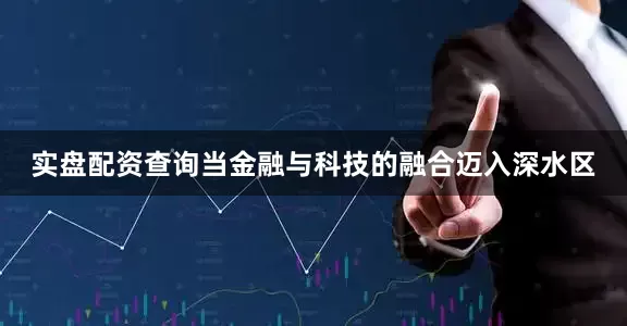 实盘配资查询当金融与科技的融合迈入深水区