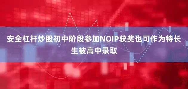 安全杠杆炒股初中阶段参加NOIP获奖也可作为特长生被高中录取