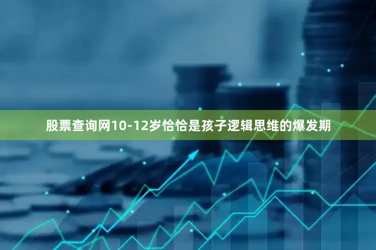 股票查询网10-12岁恰恰是孩子逻辑思维的爆发期