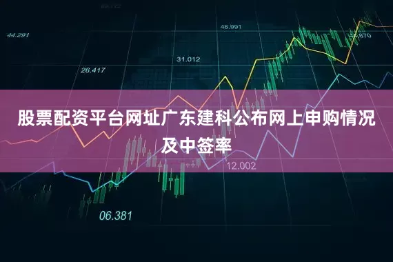 股票配资平台网址广东建科公布网上申购情况及中签率