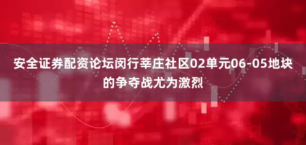 安全证券配资论坛闵行莘庄社区02单元06-05地块的争夺战尤为激烈