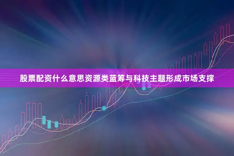 股票配资什么意思资源类蓝筹与科技主题形成市场支撑