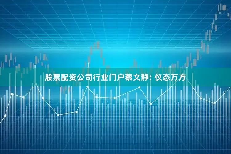 股票配资公司行业门户蔡文静: 仪态万方