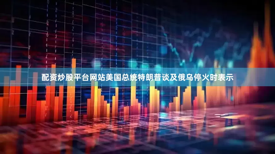 配资炒股平台网站美国总统特朗普谈及俄乌停火时表示