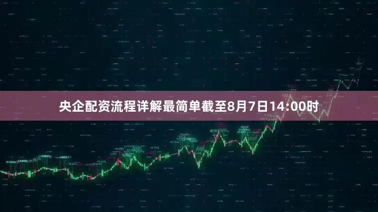 央企配资流程详解最简单截至8月7日14:00时