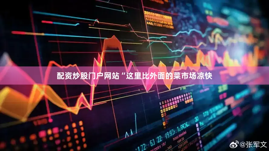 配资炒股门户网站“这里比外面的菜市场凉快