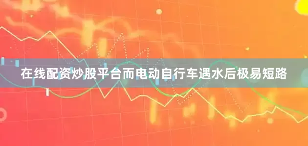 在线配资炒股平台而电动自行车遇水后极易短路