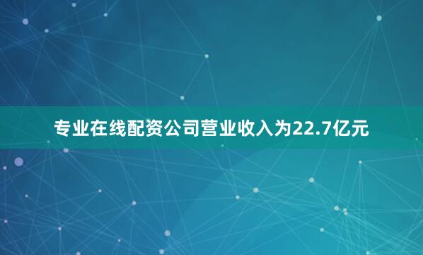专业在线配资公司营业收入为22.7亿元