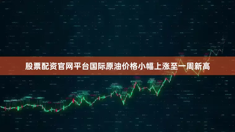 股票配资官网平台国际原油价格小幅上涨至一周新高
