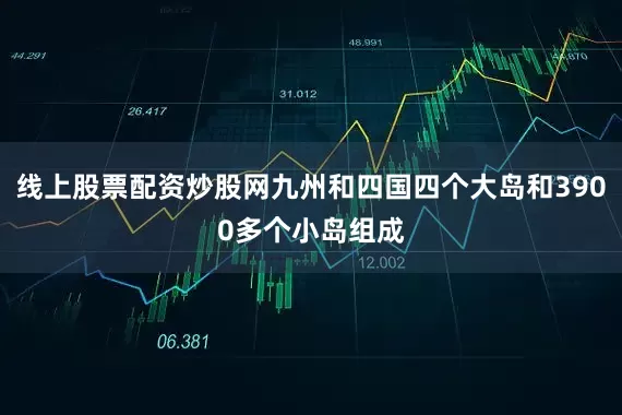 线上股票配资炒股网九州和四国四个大岛和3900多个小岛组成