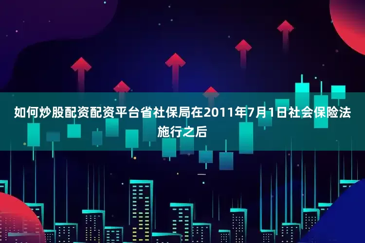 如何炒股配资配资平台省社保局在2011年7月1日社会保险法施行之后