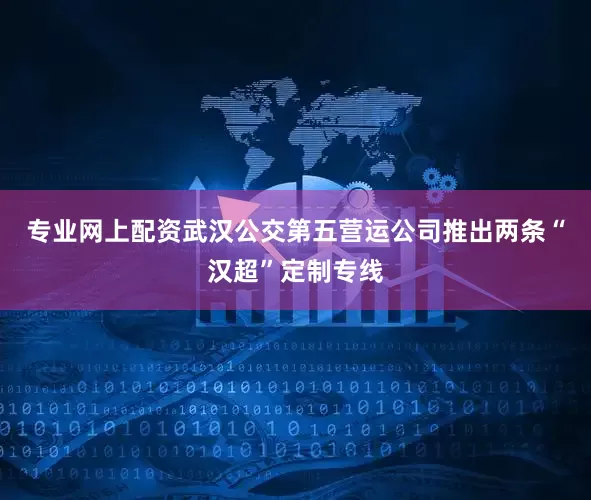 专业网上配资武汉公交第五营运公司推出两条“汉超”定制专线