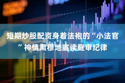 短期炒股配资身着法袍的“小法官”神情肃穆地宣读庭审纪律